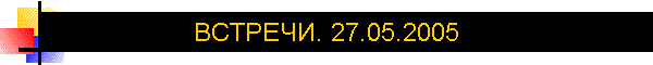 ВСТРЕЧИ. 27.05.2005